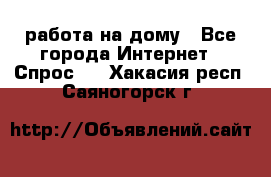 работа на дому - Все города Интернет » Спрос   . Хакасия респ.,Саяногорск г.